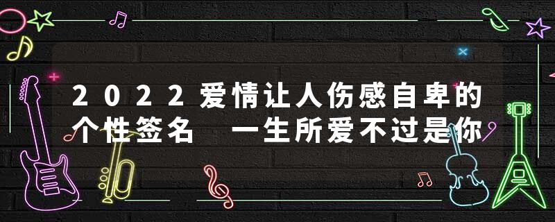 2022爱情让人伤感自卑的个性签名 一生所爱不过是你