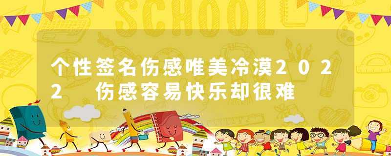 个性签名伤感唯美冷漠2022 伤感容易快乐却很难
