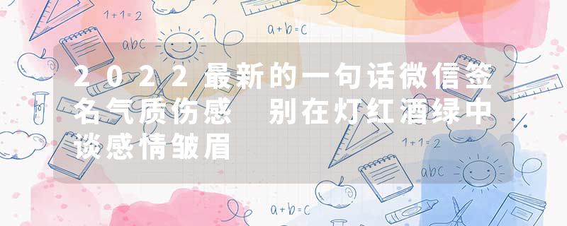 2022最新的一句话微信签名气质伤感 别在灯红酒绿中谈感情皱眉