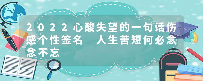 2022心酸失望的一句话伤感个性签名 人生苦短何必念念不忘