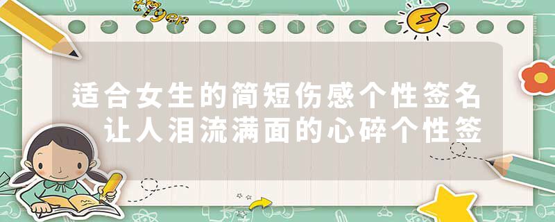 适合女生的简短伤感个性签名 让人泪流满面的心碎个性签
