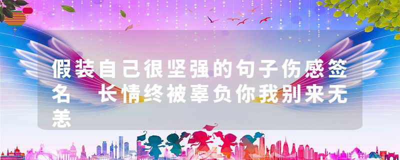 假装自己很坚强的句子伤感签名 长情终被辜负你我别来无恙