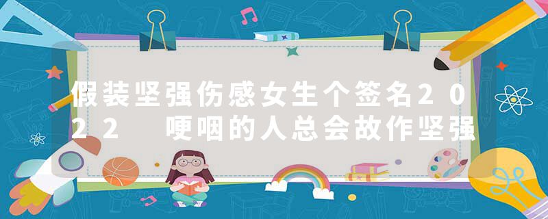 假装坚强伤感女生个签名2022 哽咽的人总会故作坚强