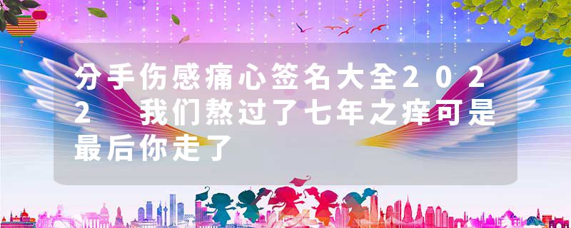 分手伤感痛心签名大全2022 我们熬过了七年之痒可是最后你走了