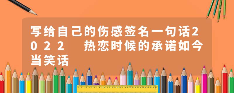 写给自己的伤感签名一句话2022 热恋时候的承诺如今当笑话
