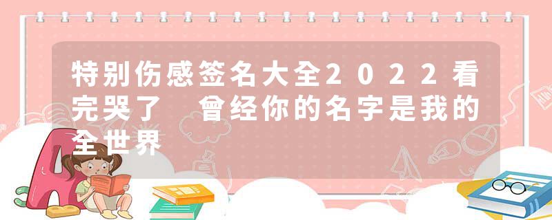 特别伤感签名大全2022看完哭了 曾经你的名字是我的全世界