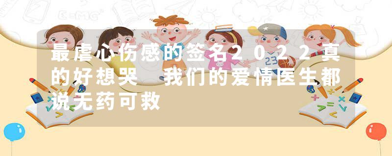 最虐心伤感的签名2022真的好想哭 我们的爱情医生都说无药可救
