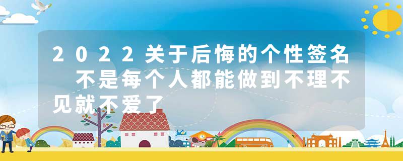 2022关于后悔的个性签名 不是每个人都能做到不理不见就不爱了
