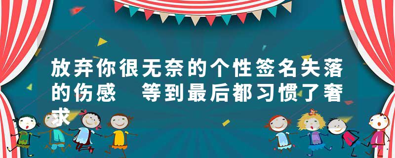 放弃你很无奈的个性签名失落的伤感 等到最后都习惯了奢求