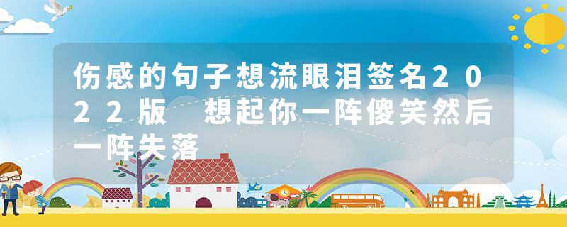 伤感的句子想流眼泪签名2022版 想起你一阵傻笑然后一阵失落