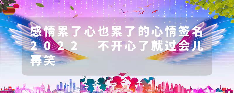 感情累了心也累了的心情签名2022 不开心了就过会儿再笑