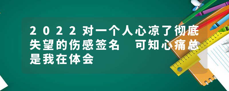2022对一个人心凉了彻底失望的伤感签名 可知心痛总是我在体会