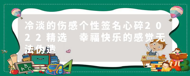 冷淡的伤感个性签名心碎2022精选 幸福快乐的感觉无法伪造