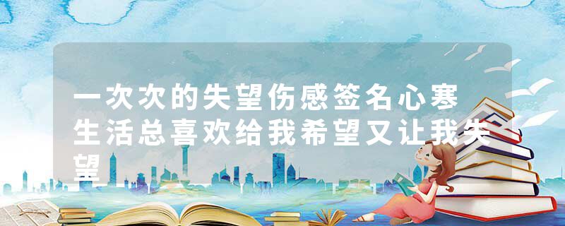 一次次的失望伤感签名心寒 生活总喜欢给我希望又让我失望