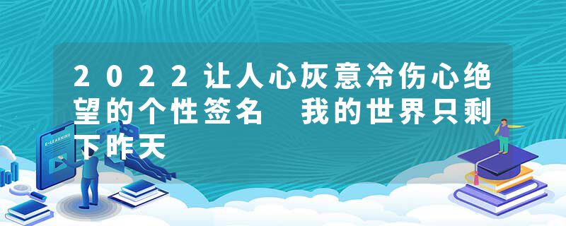 2022让人心灰意冷伤心绝望的个性签名 我的世界只剩下昨天