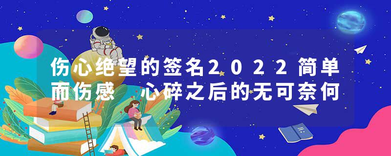 伤心绝望的签名2022简单而伤感 心碎之后的无可奈何