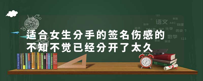 适合女生分手的签名伤感的 不知不觉已经分开了太久