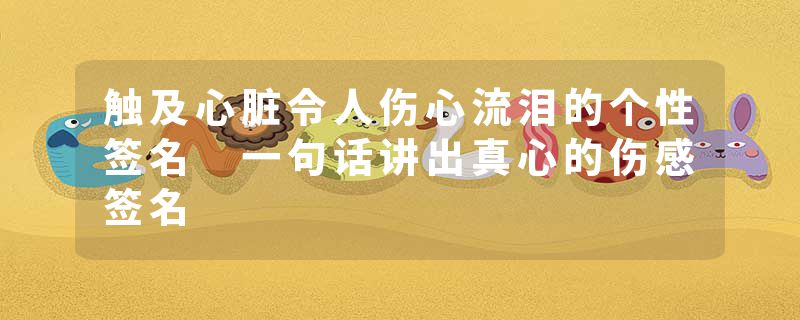 触及心脏令人伤心流泪的个性签名 一句话讲出真心的伤感签名
