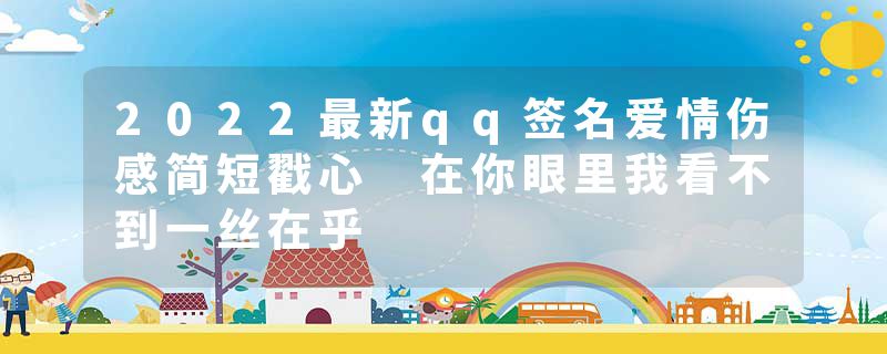 2022最新qq签名爱情伤感简短戳心 在你眼里我看不到一丝在乎