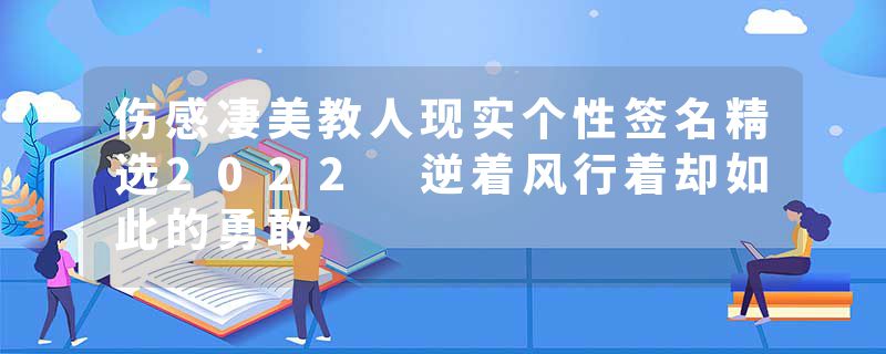 伤感凄美教人现实个性签名精选2022 逆着风行着却如此的勇敢