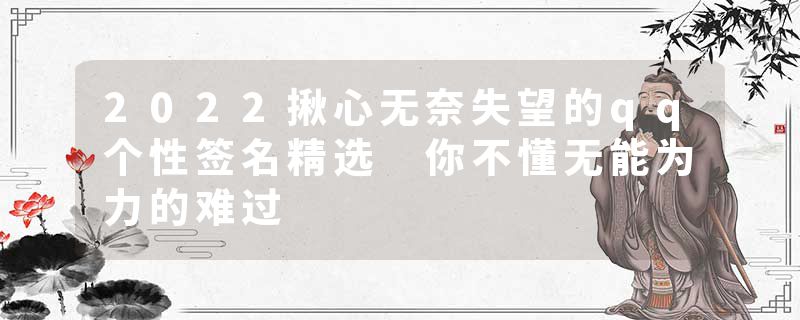 2022揪心无奈失望的qq个性签名精选 你不懂无能为力的难过
