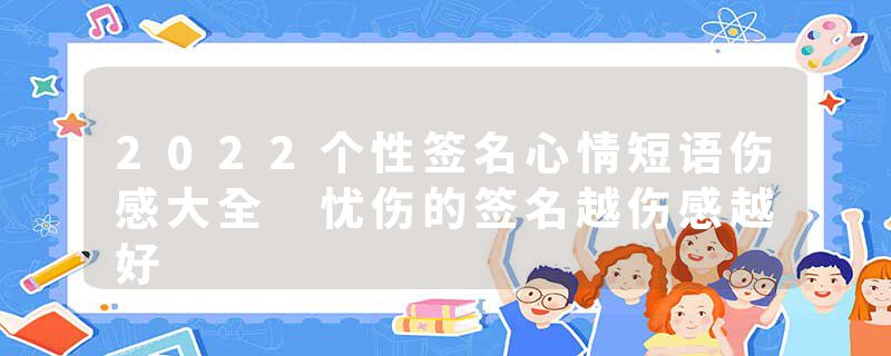 2022个性签名心情短语伤感大全 忧伤的签名越伤感越好