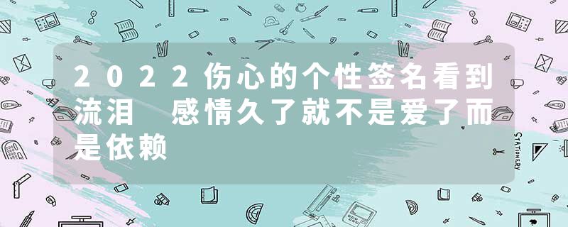 2022伤心的个性签名看到流泪 感情久了就不是爱了而是依赖
