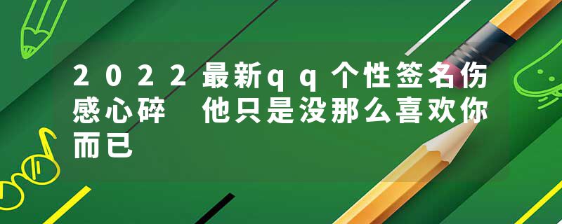 2022最新qq个性签名伤感心碎 他只是没那么喜欢你而已