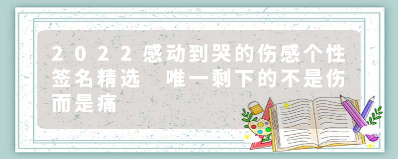 2022感动到哭的伤感个性签名精选 唯一剩下的不是伤而是痛