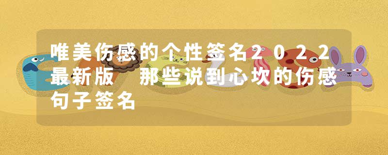唯美伤感的个性签名2022最新版 那些说到心坎的伤感句子签名