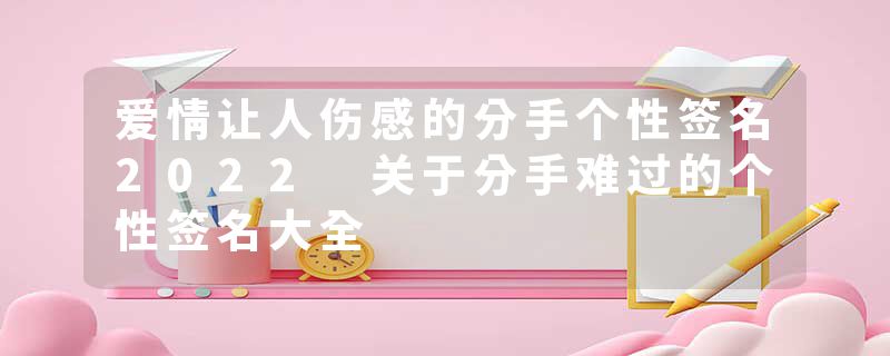爱情让人伤感的分手个性签名2022 关于分手难过的个性签名大全