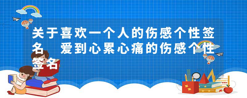 关于喜欢一个人的伤感个性签名 爱到心累心痛的伤感个性签名