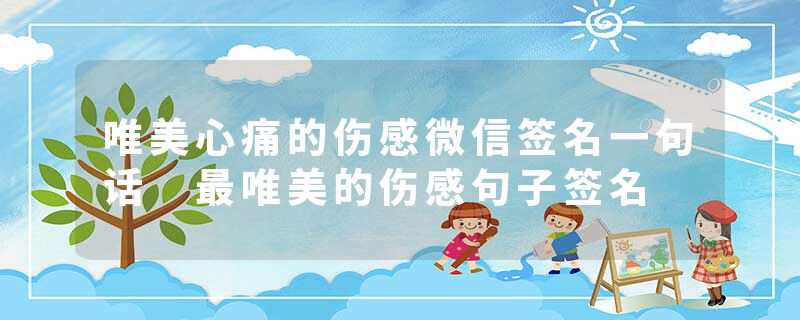 唯美心痛的伤感微信签名一句话 最唯美的伤感句子签名