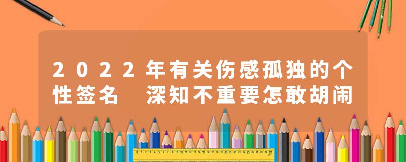2022年有关伤感孤独的个性签名 深知不重要怎敢胡闹