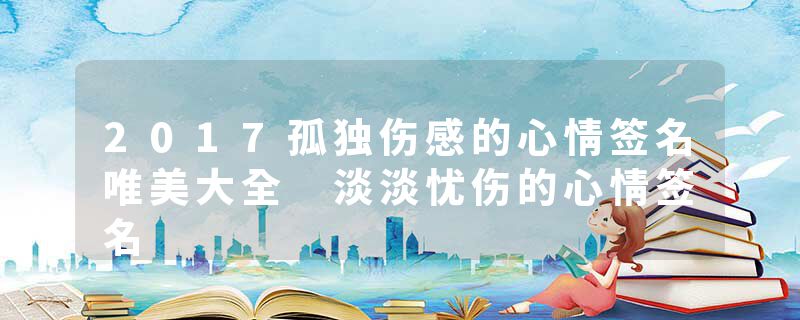 2017孤独伤感的心情签名唯美大全 淡淡忧伤的心情签名
