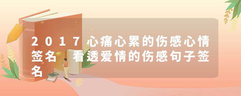 2017心痛心累的伤感心情签名 看透爱情的伤感句子签名