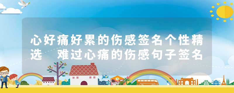 心好痛好累的伤感签名个性精选 难过心痛的伤感句子签名