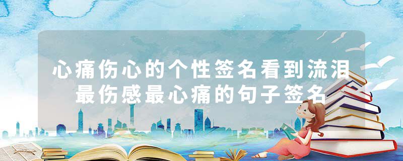 心痛伤心的个性签名看到流泪 最伤感最心痛的句子签名