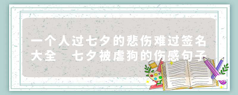 一个人过七夕的悲伤难过签名大全 七夕被虐狗的伤感句子
