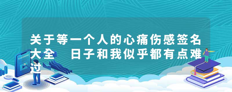 关于等一个人的心痛伤感签名大全 日子和我似乎都有点难过