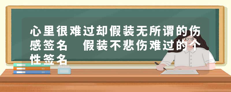 心里很难过却假装无所谓的伤感签名 假装不悲伤难过的个性签名