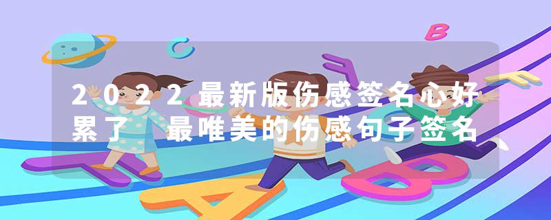 2022最新版伤感签名心好累了 最唯美的伤感句子签名