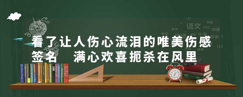看了让人伤心流泪的唯美伤感签名 满心欢喜扼杀在风里