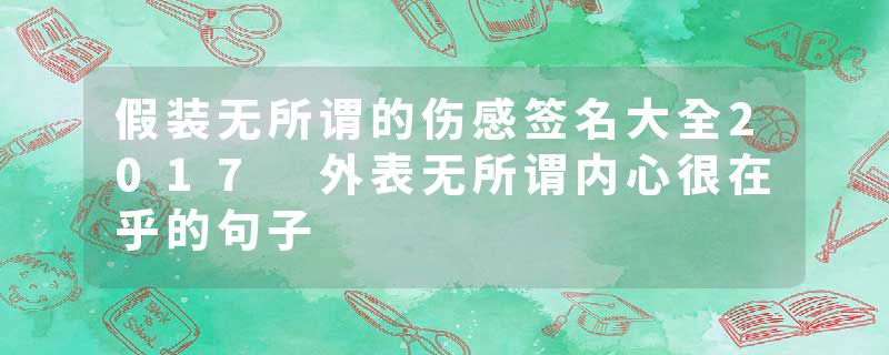 假装无所谓的伤感签名大全2017 外表无所谓内心很在乎的句子