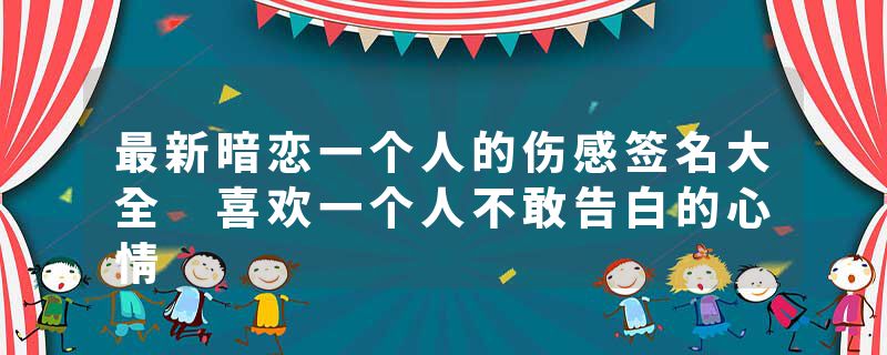最新暗恋一个人的伤感签名大全 喜欢一个人不敢告白的心情
