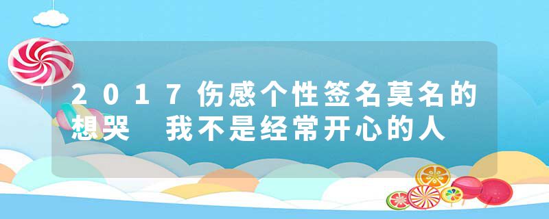 2017伤感个性签名莫名的想哭 我不是经常开心的人