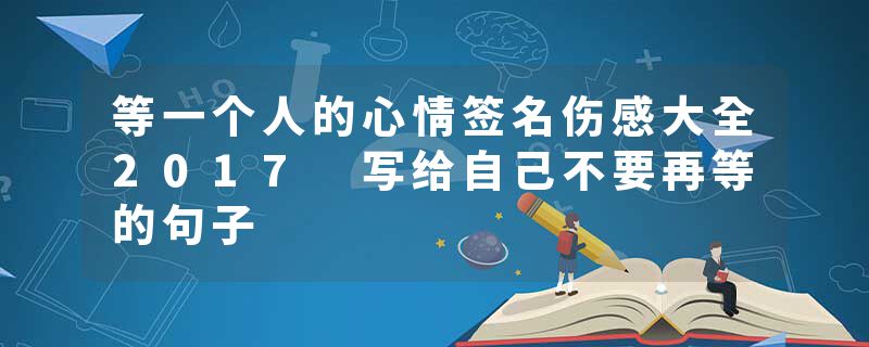 等一个人的心情签名伤感大全2017 写给自己不要再等的句子