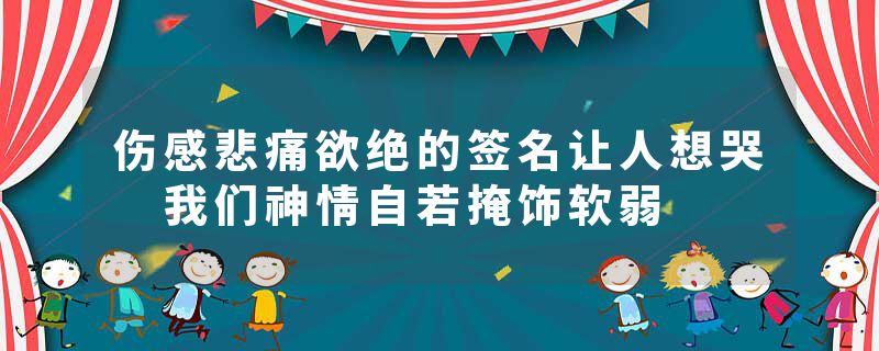 伤感悲痛欲绝的签名让人想哭 我们神情自若掩饰软弱