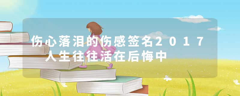 伤心落泪的伤感签名2017 人生往往活在后悔中