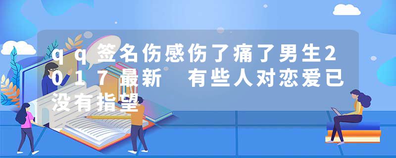 qq签名伤感伤了痛了男生2017最新 有些人对恋爱已没有指望
